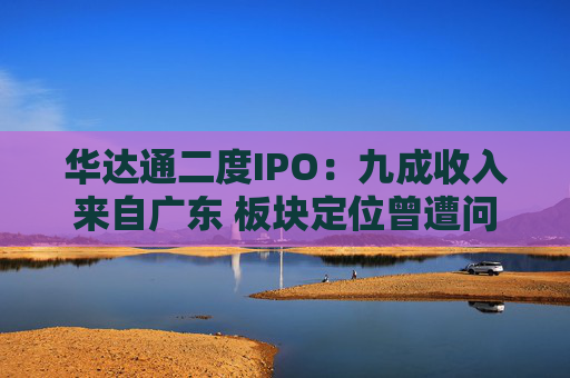 华达通二度IPO：九成收入来自广东 板块定位曾遭问询