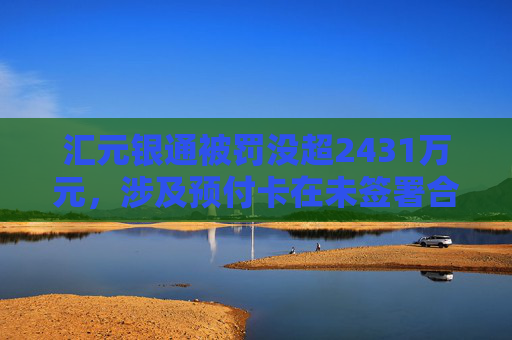 汇元银通被罚没超2431万元，涉及预付卡在未签署合作协议的特约商户使用等违法行为