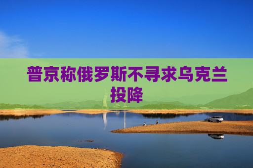 普京称俄罗斯不寻求乌克兰投降