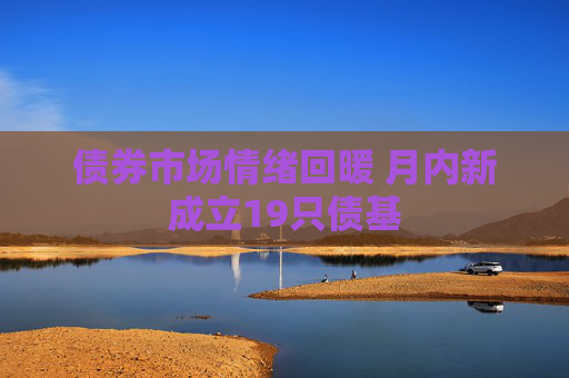 债券市场情绪回暖 月内新成立19只债基