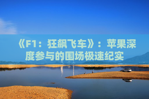 《F1：狂飙飞车》：苹果深度参与的围场极速纪实