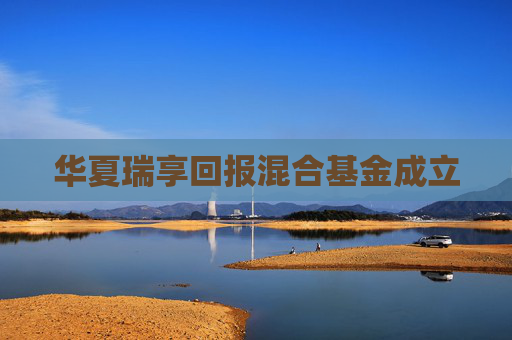 华夏瑞享回报混合基金成立