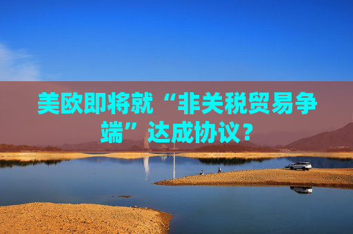 美欧即将就“非关税贸易争端”达成协议？