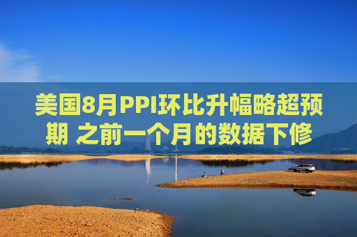 美国8月PPI环比升幅略超预期 之前一个月的数据下修