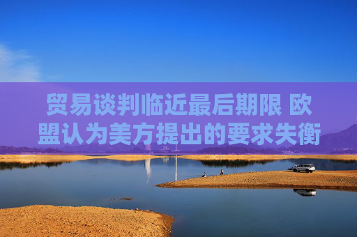 贸易谈判临近最后期限 欧盟认为美方提出的要求失衡
