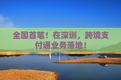 全国首笔！在深圳，跨境支付通业务落地！