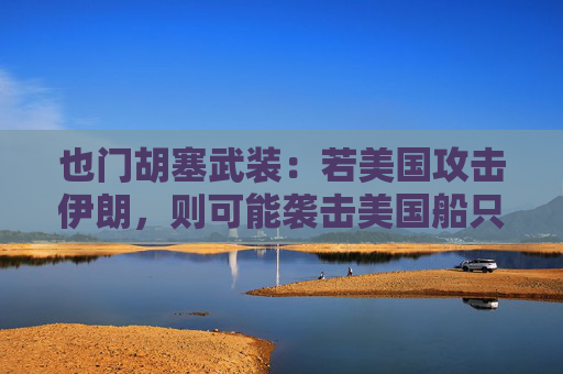 也门胡塞武装：若美国攻击伊朗，则可能袭击美国船只