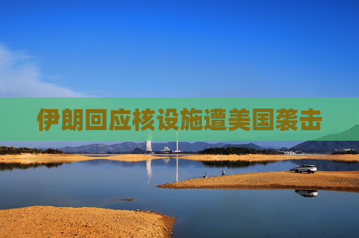 伊朗回应核设施遭美国袭击
