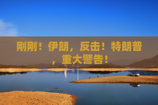 刚刚！伊朗，反击！特朗普，重大警告！