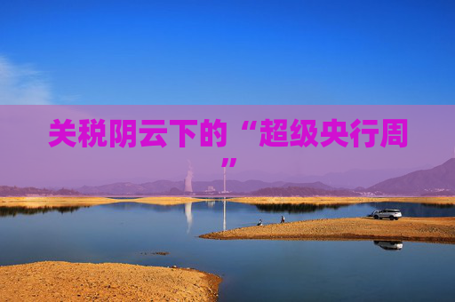 关税阴云下的“超级央行周”