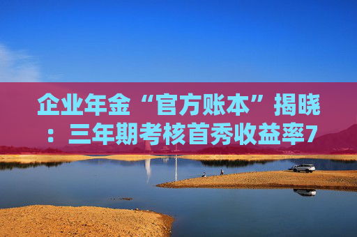 企业年金“官方账本”揭晓：三年期考核首秀收益率7.46%，11家公募执掌四成规模