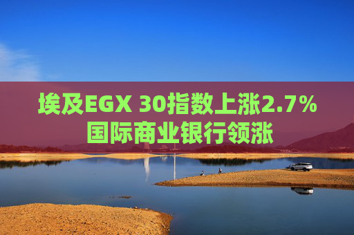 埃及EGX 30指数上涨2.7% 国际商业银行领涨