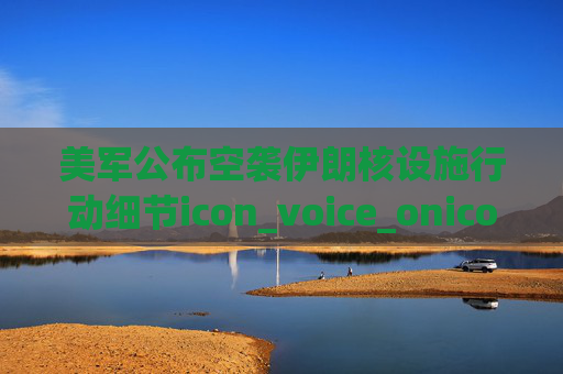 美军公布空袭伊朗核设施行动细节icon_voice_onicon_voice