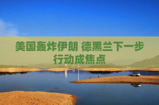 美国轰炸伊朗 德黑兰下一步行动成焦点