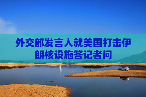 外交部发言人就美国打击伊朗核设施答记者问