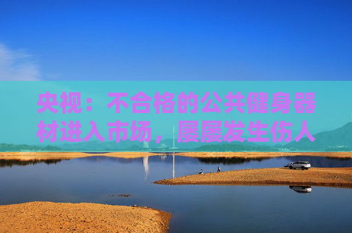 央视：不合格的公共健身器材进入市场，屡屡发生伤人事件