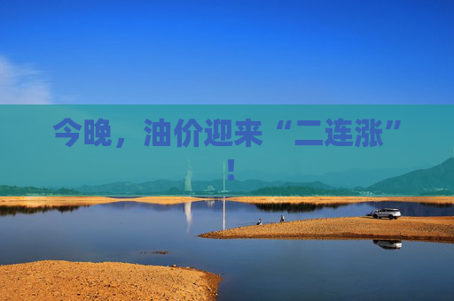 今晚，油价迎来“二连涨”！