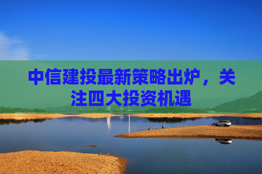 中信建投最新策略出炉，关注四大投资机遇
