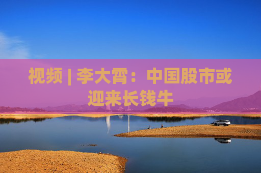 视频 | 李大霄：中国股市或迎来长钱牛