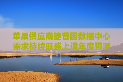 苹果供应商捷普因数据中心需求持续旺盛上调年度预测