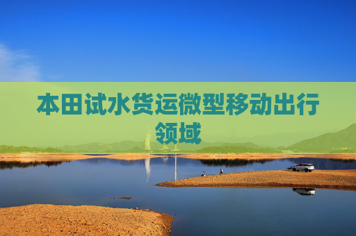 本田试水货运微型移动出行领域