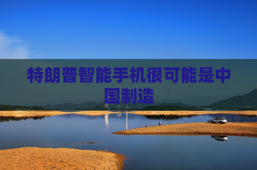 特朗普智能手机很可能是中国制造