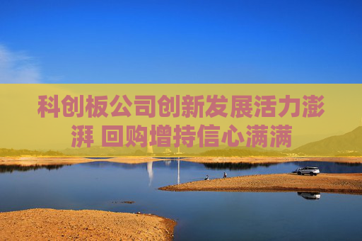 科创板公司创新发展活力澎湃 回购增持信心满满