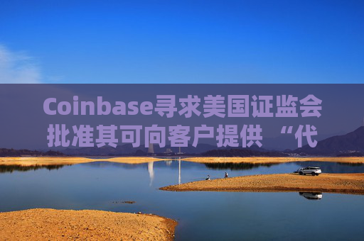 Coinbase寻求美国证监会批准其可向客户提供 “代币化股票”