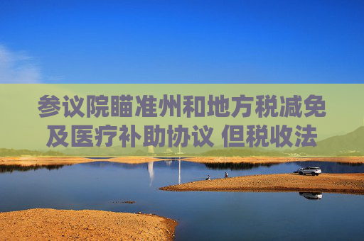 参议院瞄准州和地方税减免及医疗补助协议 但税收法案仍缺乏足够票数