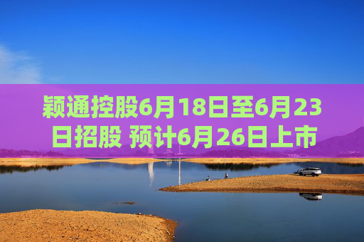 颖通控股6月18日至6月23日招股 预计6月26日上市