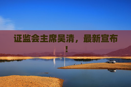 证监会主席吴清，最新宣布！