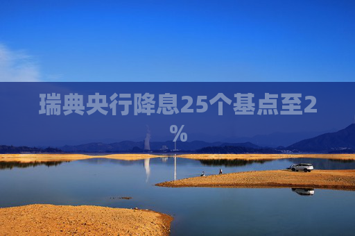 瑞典央行降息25个基点至2%