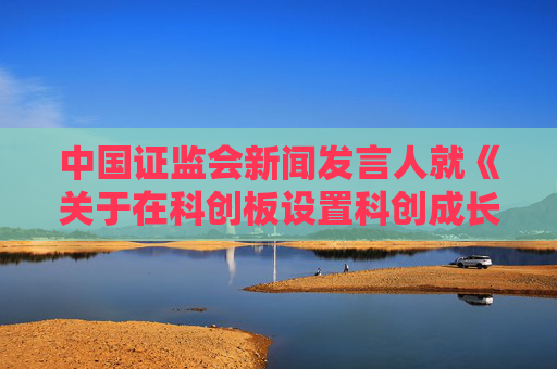中国证监会新闻发言人就《关于在科创板设置科创成长层 增强制度包容性适应性的意见》答记者问