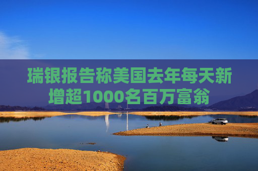 瑞银报告称美国去年每天新增超1000名百万富翁