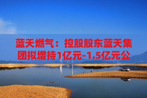 蓝天燃气：控股股东蓝天集团拟增持1亿元-1.5亿元公司股份
