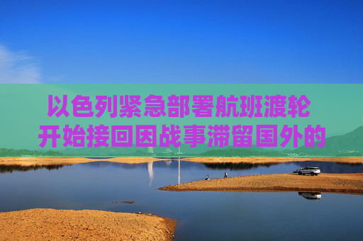 以色列紧急部署航班渡轮 开始接回因战事滞留国外的公民
