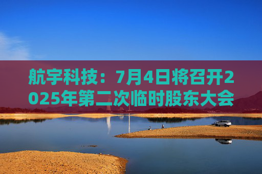 航宇科技：7月4日将召开2025年第二次临时股东大会