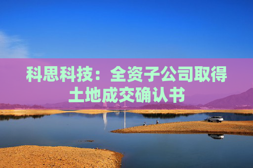 科思科技：全资子公司取得土地成交确认书
