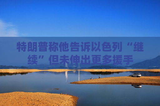 特朗普称他告诉以色列“继续”但未伸出更多援手