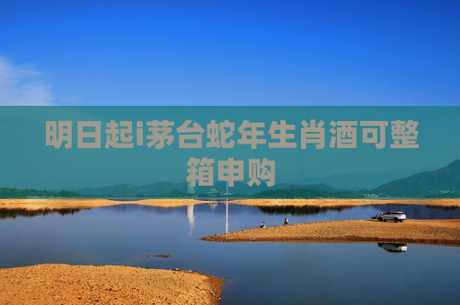 明日起i茅台蛇年生肖酒可整箱申购