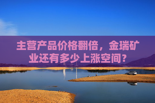 主营产品价格翻倍，金瑞矿业还有多少上涨空间？