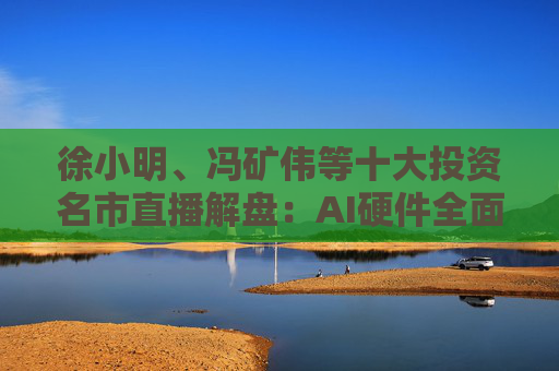 徐小明、冯矿伟等十大投资名市直播解盘：AI硬件全面爆发，是否会风格切换？