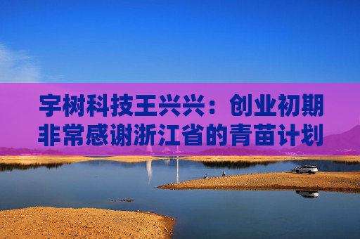 宇树科技王兴兴:创业初期非常感谢浙江省的青苗计划