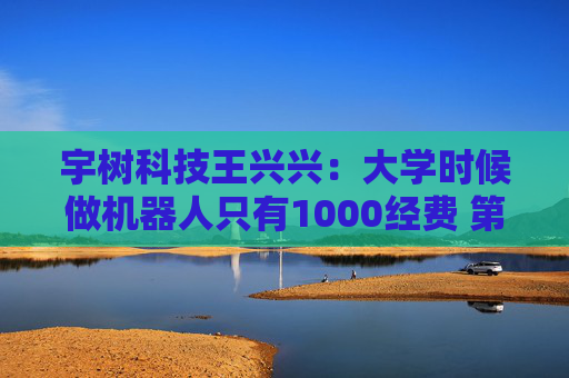 宇树科技王兴兴：大学时候做机器人只有1000经费 第一个双足机器人花了200