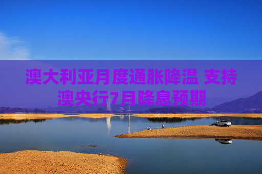 澳大利亚月度通胀降温 支持澳央行7月降息预期