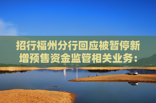 招行福州分行回应被暂停新增预售资金监管相关业务：暂时是这样