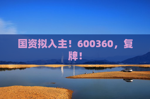 国资拟入主！600360，复牌！