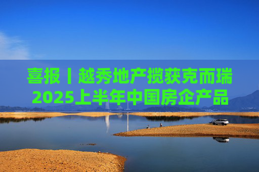 喜报丨越秀地产揽获克而瑞2025上半年中国房企产品测评8项殊荣