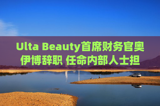 Ulta Beauty首席财务官奥伊博辞职 任命内部人士担任临时职位