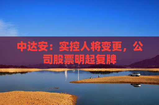 中达安：实控人将变更，公司股票明起复牌